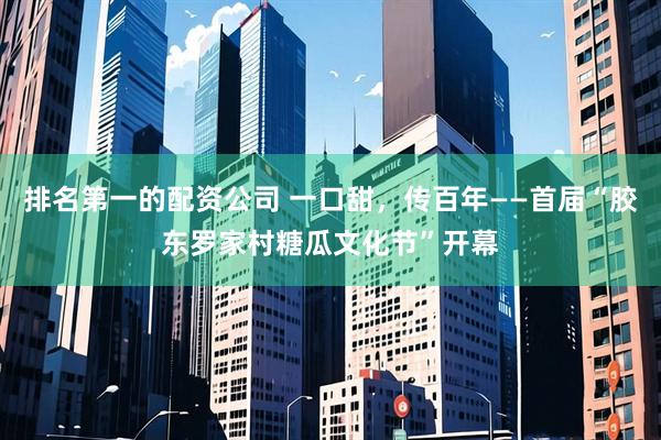 排名第一的配资公司 一口甜，传百年——首届“胶东罗家村糖瓜文化节”开幕