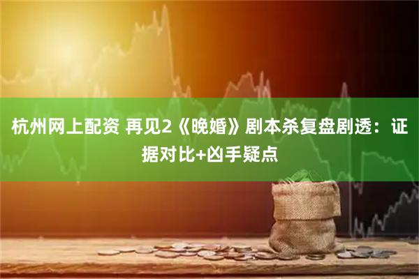 杭州网上配资 再见2《晚婚》剧本杀复盘剧透：证据对比+凶手疑点
