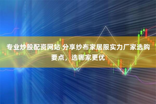 专业炒股配资网站 分享纱布家居服实力厂家选购要点，选哪家更优