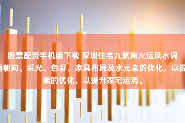 股票配资手机版下载 深圳住宅九紫离火运风水调整方案，强调朝向、采光、色彩、家具布局及水元素的优化，以提升家宅运势。