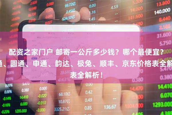 配资之家门户 邮寄一公斤多少钱？哪个最便宜？中通、圆通、申通、韵达、极兔、顺丰、京东价格表全解析！
