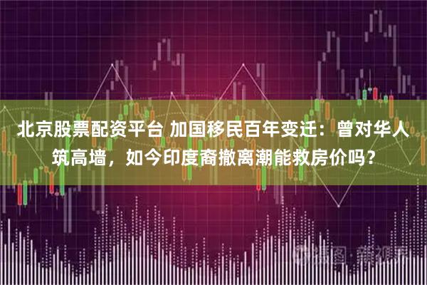 北京股票配资平台 加国移民百年变迁：曾对华人筑高墙，如今印度裔撤离潮能救房价吗？