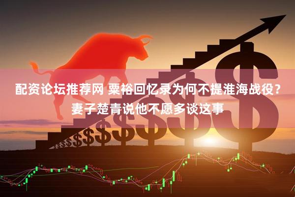 配资论坛推荐网 粟裕回忆录为何不提淮海战役？妻子楚青说他不愿多谈这事