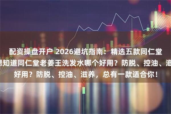 配资操盘开户 2026避坑指南:精选五款同仁堂老姜王洗发水推荐!想知道同仁堂老姜王洗发水哪个好用?防脱、控油、滋养,总有一款适合你!