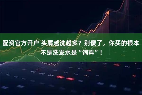 配资官方开户 头屑越洗越多？别傻了，你买的根本不是洗发水是“饲料”！