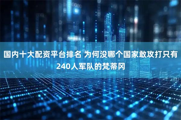 国内十大配资平台排名 为何没哪个国家敢攻打只有240人军队的梵蒂冈