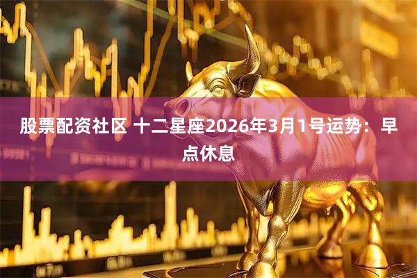 股票配资社区 十二星座2026年3月1号运势：早点休息