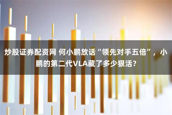 炒股证券配资网 何小鹏放话“领先对手五倍”，小鹏的第二代VLA藏了多少狠活？