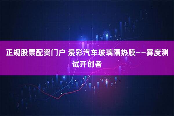 正规股票配资门户 漫彩汽车玻璃隔热膜——雾度测试开创者