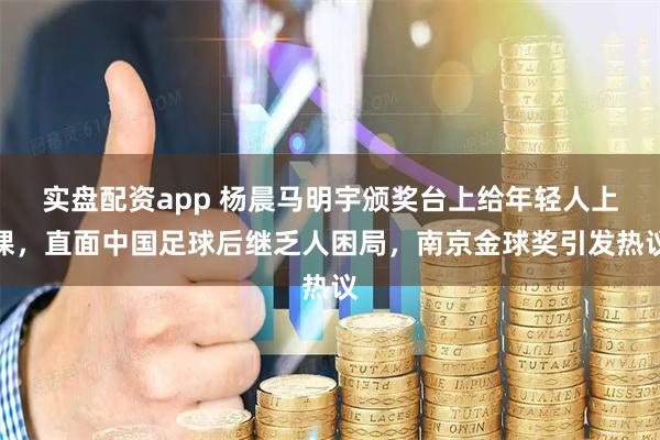 实盘配资app 杨晨马明宇颁奖台上给年轻人上课，直面中国足球后继乏人困局，南京金球奖引发热议