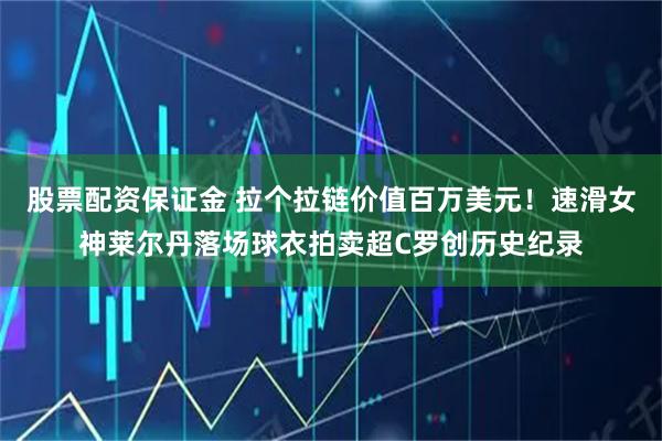股票配资保证金 拉个拉链价值百万美元！速滑女神莱尔丹落场球衣拍卖超C罗创历史纪录
