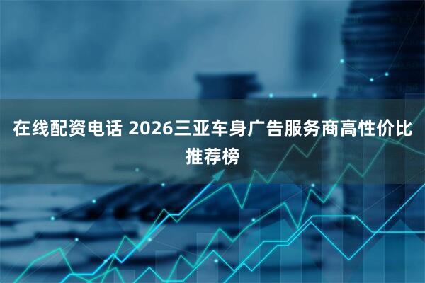 在线配资电话 2026三亚车身广告服务商高性价比推荐榜