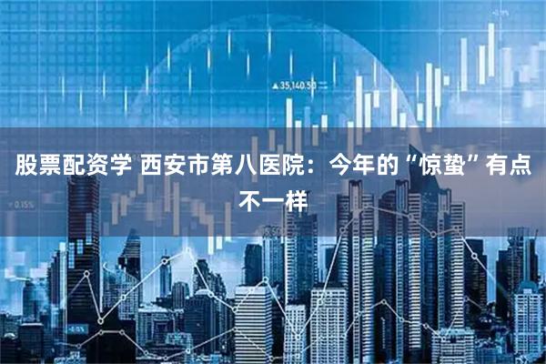 股票配资学 西安市第八医院：今年的“惊蛰”有点不一样