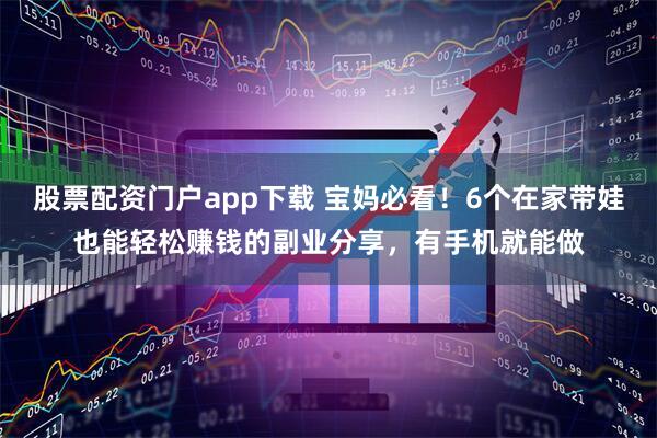 股票配资门户app下载 宝妈必看！6个在家带娃也能轻松赚钱的副业分享，有手机就能做
