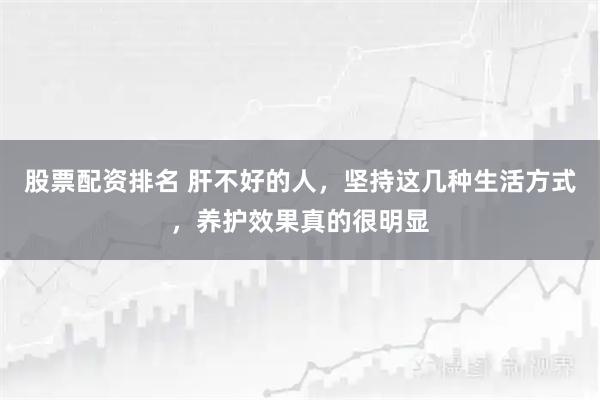 股票配资排名 肝不好的人，坚持这几种生活方式，养护效果真的很明显