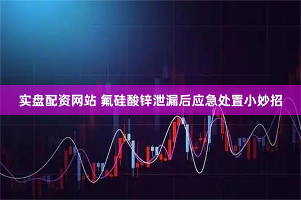 实盘配资网站 氟硅酸锌泄漏后应急处置小妙招