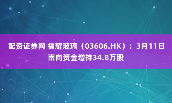 配资证券网 福耀玻璃(03606.HK):3月11日南向资金增持34.8万股