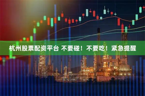 杭州股票配资平台 不要碰！不要吃！紧急提醒