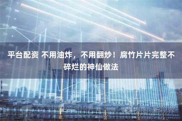 平台配资 不用油炸，不用翻炒！腐竹片片完整不碎烂的神仙做法