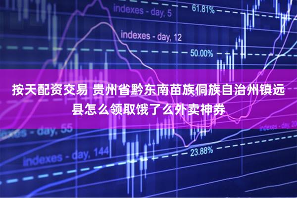 按天配资交易 贵州省黔东南苗族侗族自治州镇远县怎么领取饿了么外卖神券