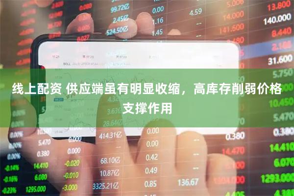 线上配资 供应端虽有明显收缩，高库存削弱价格支撑作用