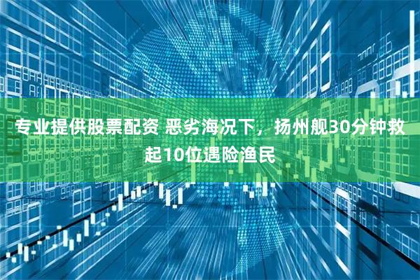 专业提供股票配资 恶劣海况下，扬州舰30分钟救起10位遇险渔民