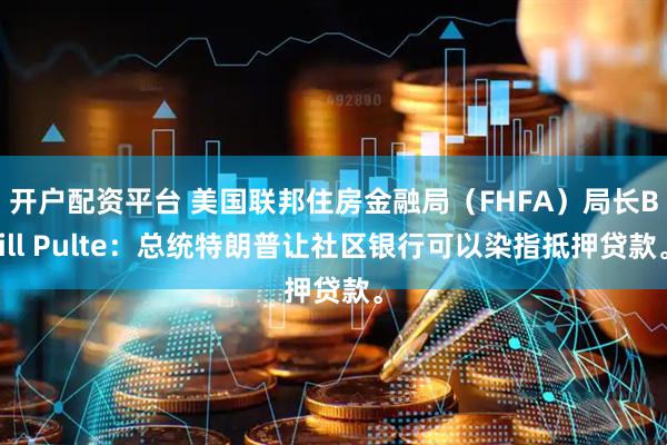 开户配资平台 美国联邦住房金融局（FHFA）局长Bill Pulte：总统特朗普让社区银行可以染指抵押贷款。
