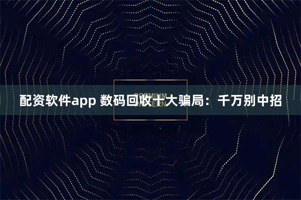 配资软件app 数码回收十大骗局：千万别中招