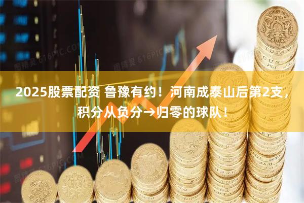 2025股票配资 鲁豫有约！河南成泰山后第2支，积分从负分→归零的球队！