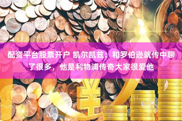 配资平台股票开户 凯尔凯兹：和罗伯逊就传中聊了很多，他是利物浦传奇大家很爱他