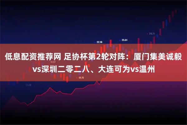 低息配资推荐网 足协杯第2轮对阵：厦门集美诚毅vs深圳二零二八、大连可为vs温州