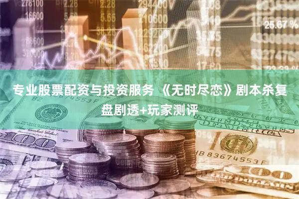 专业股票配资与投资服务 《无时尽恋》剧本杀复盘剧透+玩家测评