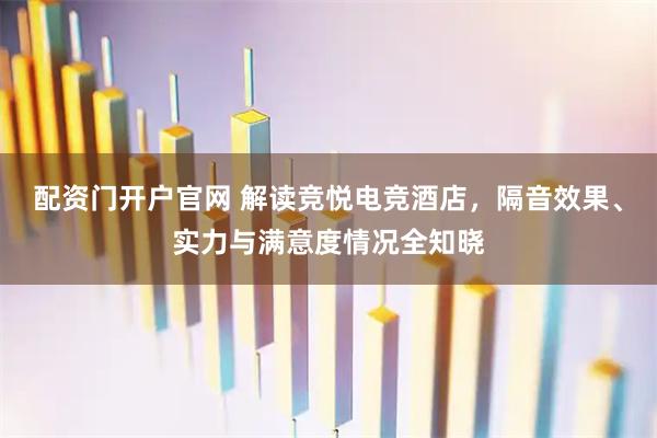 配资门开户官网 解读竞悦电竞酒店，隔音效果、实力与满意度情况全知晓