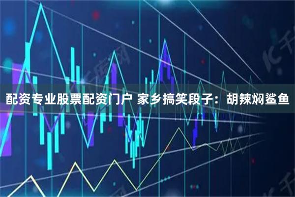 配资专业股票配资门户 家乡搞笑段子：胡辣焖鲨鱼