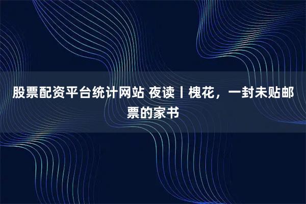 股票配资平台统计网站 夜读丨槐花，一封未贴邮票的家书