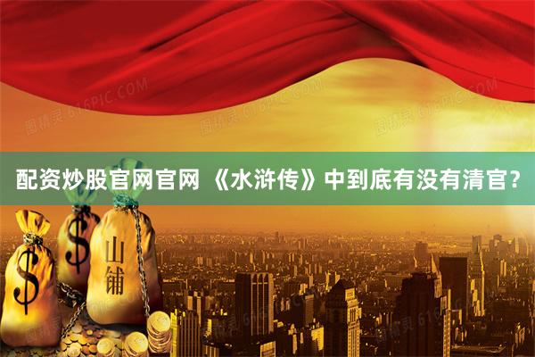 配资炒股官网官网 《水浒传》中到底有没有清官？