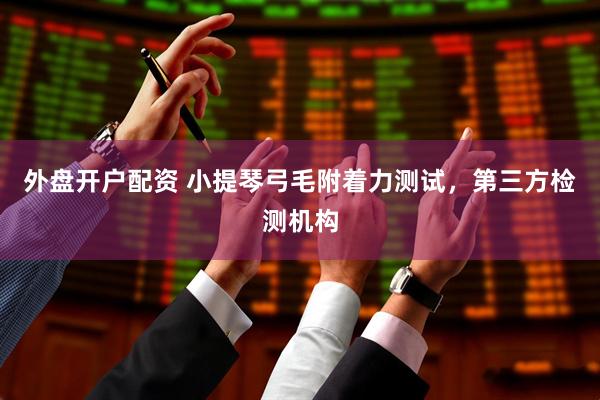 外盘开户配资 小提琴弓毛附着力测试，第三方检测机构