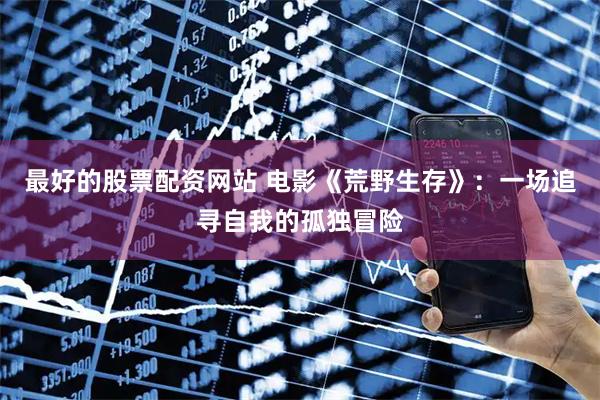 最好的股票配资网站 电影《荒野生存》：一场追寻自我的孤独冒险