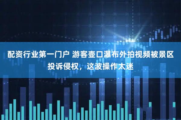 配资行业第一门户 游客壶口瀑布外拍视频被景区投诉侵权，这波操作太迷
