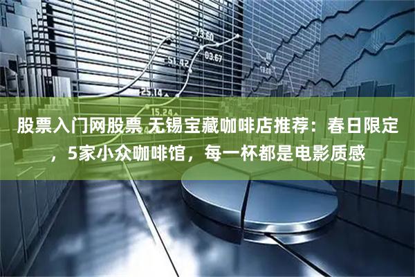 股票入门网股票 无锡宝藏咖啡店推荐：春日限定，5家小众咖啡馆，每一杯都是电影质感