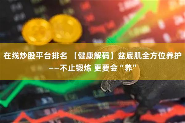 在线炒股平台排名 【健康解码】盆底肌全方位养护——不止锻炼 更要会“养”