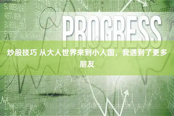 炒股技巧 从大人世界来到小人国，我遇到了更多朋友