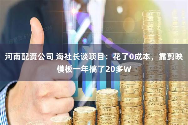 河南配资公司 海社长谈项目：花了0成本，靠剪映模板一年搞了20多W
