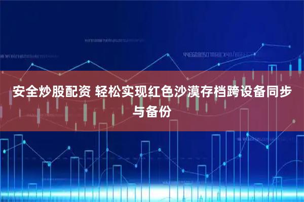 安全炒股配资 轻松实现红色沙漠存档跨设备同步与备份