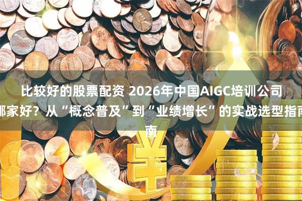 比较好的股票配资 2026年中国AIGC培训公司哪家好？从“概念普及”到“业绩增长”的实战选型指南