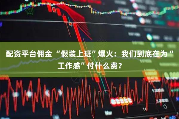 配资平台佣金 “假装上班”爆火:我们到底在为“工作感”付什么费?