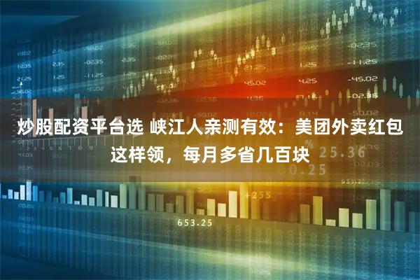 炒股配资平台选 峡江人亲测有效：美团外卖红包这样领，每月多省几百块
