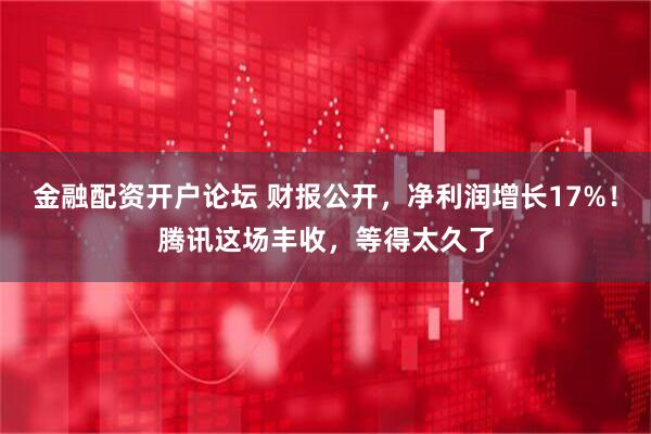 金融配资开户论坛 财报公开，净利润增长17%！腾讯这场丰收，等得太久了