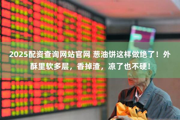 2025配资查询网站官网 葱油饼这样做绝了！外酥里软多层，香掉渣，凉了也不硬！