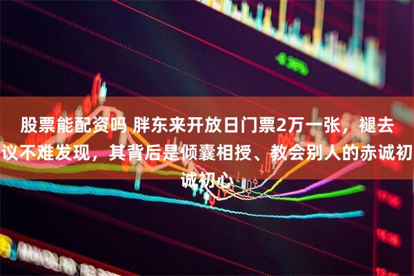 股票能配资吗 胖东来开放日门票2万一张，褪去争议不难发现，其背后是倾囊相授、教会别人的赤诚初心
